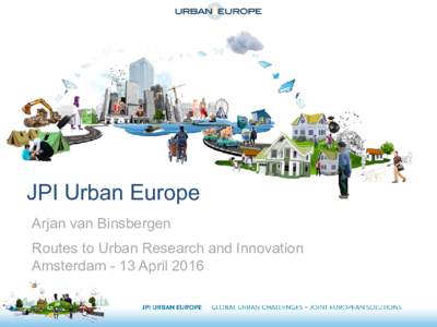 JPI Urban Europe Arjan van Binsbergen Routes to Urban Research and Innovation Amsterdam - 13 April 2016  Overview