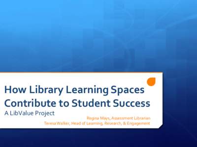 How Library Learning Spaces Contribute to Student Success A LibValue Project Regina Mays, Assessment Librarian Teresa Walker, Head of Learning, Research, & Engagement