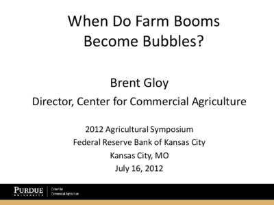 When Do Farm Booms Become Bubbles? Brent Gloy Director, Center for Commercial Agriculture 2012 Agricultural Symposium Federal Reserve Bank of Kansas City