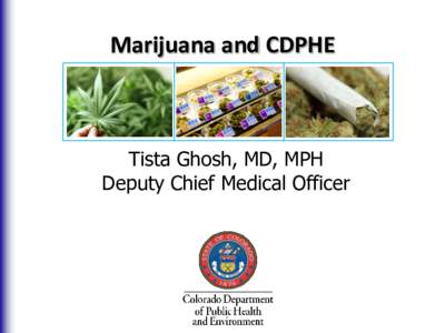 Marijuana and CDPHE  Tista Ghosh, MD, MPH Deputy Chief Medical Officer  History of Medical Marijuana