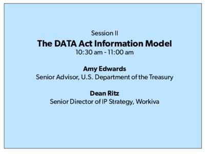 Session II  The DATA Act Information Model 10:30 am ­ 11:00 am  Amy Edwards Senior Advisor, U.S. Department of the Treasury 