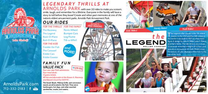 L E G E N D A R Y T H R I L L S AT ARNOLDS PARK with over 20 rides to make you scream, smile, laugh, and remember for a lifetime. Everyone in the family will have a story to tell before they leave! Create and relive past