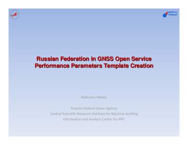 Russian Federation in GNSS Open Service Performance Parameters Template Creation Bolkunov Alexey Russian Federal Space Agency Central Scientific-Research Institute for Machine building
