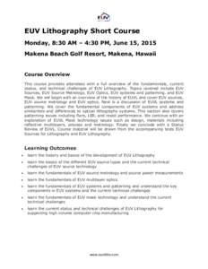 EUV Lithography Short Course Monday, 8:30 AM – 4:30 PM, June 15, 2015 Makena Beach Golf Resort, Makena, Hawaii Course Overview This course provides attendees with a full overview of the fundamentals, current
