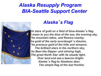 Alaska Resupply Program BIA-Seattle Support Center Alaska s Flag Eight stars of gold on a field of blue-Alaska s flag. May it mean to you the blue of the sea, the evening sky, The mountain lakes, and flowers nearby;