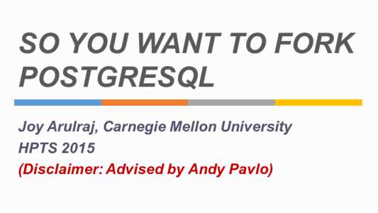 SO  YOU  WANT  TO  FORK   POSTGRESQL Joy  Arulraj,  Carnegie  Mellon  University HPTS  2015 (Disclaimer:  Advised  by  Andy  Pavlo)