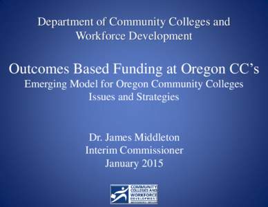 Department of Community Colleges and Workforce Development Outcomes Based Funding at Oregon CC’s Emerging Model for Oregon Community Colleges Issues and Strategies