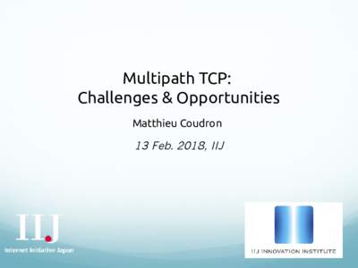 Multipath TCP: Challenges & Opportunities Matthieu Coudron 13 Feb. 2018, IIJ
