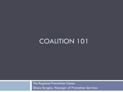 COALITION 101  The Regional Prevention Center Shana Burgess, Manager of Prevention Services  Coalition: