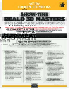 SHOW-TIME  REALD 3D MASTERS SPECS & CREATIVE DELIVERY INFORMATION THE FOLLOWING DOCUMENT CONTAINS PRODUCTION AND DELIVERY SPECS FOR SHOW-TIME CREATIVE (REALD 3D MASTERS) CONTRACTED TO APPEAR IN THEATRES BY CINEPLEX MEDIA