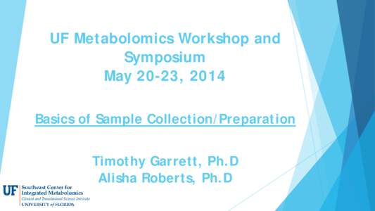 UF Metabolomics Workshop and Symposium May 20-23, 2014 Basics of Sample Collection/Preparation Timothy Garrett, Ph.D Alisha Roberts, Ph.D
