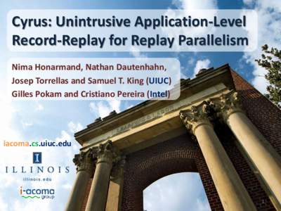 Cyrus: Unintrusive Application-Level Record-Replay for Replay Parallelism Nima Honarmand, Nathan Dautenhahn, Josep Torrellas and Samuel T. King (UIUC) Gilles Pokam and Cristiano Pereira (Intel)