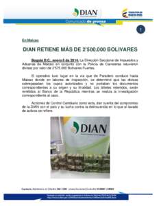 1 En Maicao DIAN RETIENE MÁS DE 2’[removed]BOLIVARES Bogotá D.C., enero 8 de[removed]La Dirección Seccional de Impuestos y Aduanas de Maicao en conjunto con la Policía de Carreteras retuvieron