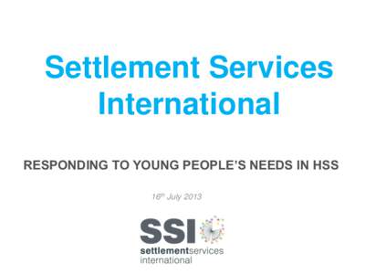 Settlement Services International RESPONDING TO YOUNG PEOPLE’S NEEDS IN HSS 16th July 2013  Settlement Services International