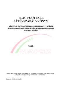 FLAG FOOTBALL JÁTÉKSZABÁLYKÖNYV KÉSZÜLT AZ IFAF FLAG FOOTBALL RULES 2009-es, 5 - 5 JÁTÉKOS ELLENI, NON-KONTAKT VERZIÓ ALAJÁN, A MAGYARORSZÁGI FLAG FOOTBALL RÉSZÉRE