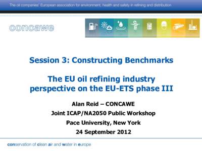 Session  3:  Constructing  Benchmarks      The  EU  oil  refining  industry   perspective  on  the  EU-­ETS  phase  III   Alan  Reid  ±  CONCAWE   Joint  ICAP/NA2050  Public  Workshop  