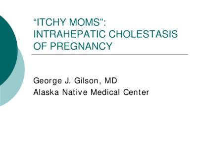 “ITCHY MOMS”: INTRAHEPATIC CHOLESTASIS OF PREGNANCY George J. Gilson, MD Alaska Native Medical Center