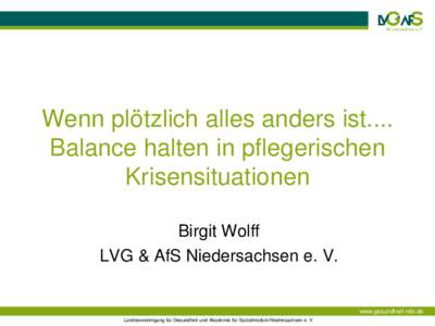Wenn plötzlich alles anders ist.... Balance halten in pflegerischen Krisensituationen Birgit Wolff LVG & AfS Niedersachsen e. V.
