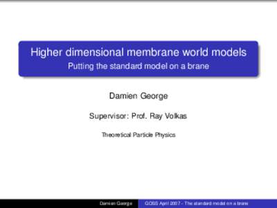 Higher dimensional membrane world models Putting the standard model on a brane Damien George Supervisor: Prof. Ray Volkas Theoretical Particle Physics