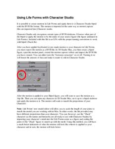 Using Life Forms with Character Studio It is possible to create motions in Life Forms and apply them to a Character Studio biped with the BVH file format. The motion is imported in the same way as motion capture files ar
