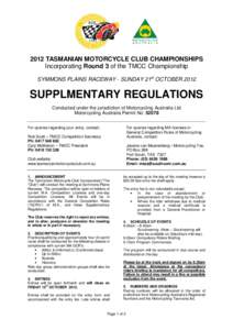 2012 TASMANIAN MOTORCYCLE CLUB CHAMPIONSHIPS Incorporating Round 3 of the TMCC Championship SYMMONS PLAINS RACEWAY - SUNDAY 21st OCTOBER 2012 SUPPLMENTARY REGULATIONS Conducted under the jurisdiction of Motorcycling Aust