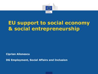 EU support to social economy & social entrepreneurship Ciprian Alionescu DG Employment, Social Affairs and Inclusion