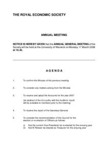 THE ROYAL ECONOMIC SOCIETY  ANNUAL MEETING NOTICE IS HEREBY GIVEN that the ANNUAL GENERAL MEETING of the Society will be held at the University of Warwick on Monday 17 March 2008 at 16.45.