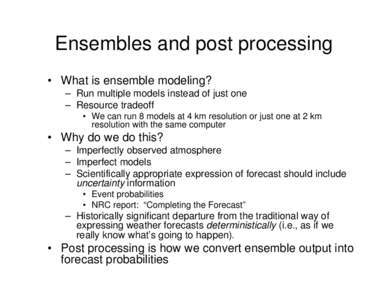 Ensembles and post processing • What is ensemble modeling? – Run multiple models instead of just one – Resource tradeoff • We can run 8 models at 4 km resolution or just one at 2 km resolution with the same compu