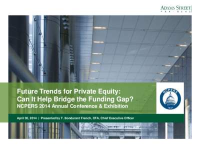 Future Trends for Private Equity: Can It Help Bridge the Funding Gap? NCPERS 2014 Annual Conference & Exhibition April 30, 2014 | Presented by T. Bondurant French, CFA, Chief Executive Officer  Private Equity Investing