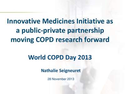 Innovative Medicines Initiative as a public-private partnership moving COPD research forward World COPD Day 2013 Nathalie Seigneuret 28 November 2013