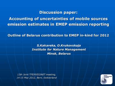 Discussion paper: Accounting of uncertainties of mobile sources emission estimates in EMEP emission reporting Outline of Belarus contribution to EMEP in-kind for 2012 S.Kakareka, O.Krukovskaja Institute for Nature Manage