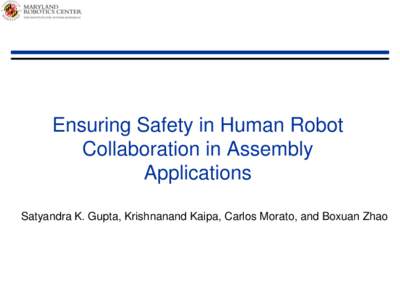 Ensuring Safety in Human Robot Collaboration in Assembly Applications Satyandra K. Gupta, Krishnanand Kaipa, Carlos Morato, and Boxuan Zhao  Human Robot Collaboration