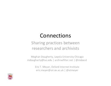Connections Sharing practices between  researchers and archivists Meghan Dougherty, Loyola University Chicago [removed] | archivefilter.net | @mdocx1 Eric T. Meyer, Oxford Internet Institute 