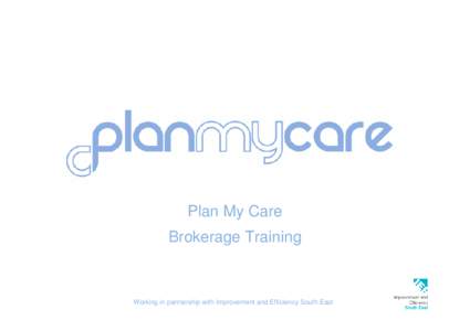 Plan My Care Brokerage Training Working in partnership with Improvement and Efficiency South East  Brokerage Training