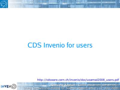 CDS Invenio for users  http://cdsware.cern.ch/invenio/doc/uoamsd2008_users.pdf Samuele Kaplun – CERN Document Server team Using Open Access Models for Science Dissemination [10th July 2008]