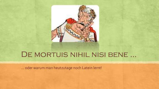 De mortuis nihil nisi bene … … oder warum man heutzutage noch Latein lernt! Mamas und Papas Lateinunterricht:  Etwa 2 Jahre Elementarunterricht, stures Grammatik- und