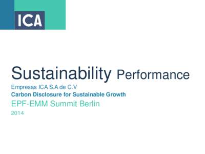 Sustainability Performance Empresas ICA S.A de C.V Carbon Disclosure for Sustainable Growth EPF-EMM Summit Berlin 2014