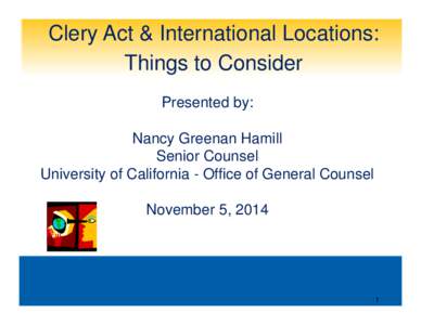 Clery Act & International Locations: Things to Consider Presented by: Nancy Greenan Hamill Senior Counsel University of California - Office of General Counsel
