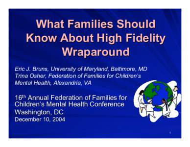 What Families Should Know About High Fidelity Wraparound Eric J. Bruns, University of Maryland, Baltimore, MD Trina Osher, Federation of Families for Children’s Mental Health, Alexandria, VA