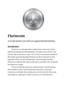 Florincoin A scrypt-based coin with an augmented blockchain. Introduction Florincoin is a next-generation cryptocurrency with a new feature added to the already powerful blockchain. This open source software was created,
