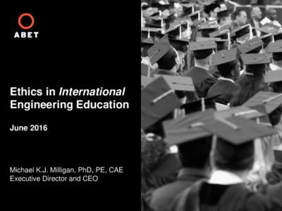 Ethics in International Engineering Education June 2016 Michael K.J. Milligan, PhD, PE, CAE Executive Director and CEO