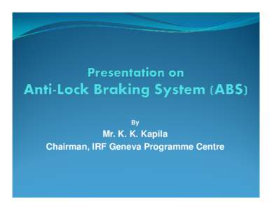 By  Mr. K. K. Kapila Chairman, IRF Geneva Programme Centre  What is ABS?
