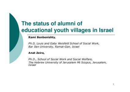 The status of alumni of educational youth villages in Israel Rami Benbenishty, Ph.D, Louis and Gaby Weisfeld School of Social Work, Bar Ilan University, Ramat-Gan, Israel Anat Zeira,