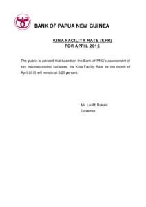 BANK OF PAPUA NEW GUINEA KINA FACILITY RATE (KFR) FOR APRIL 2015 The public is advised that based on the Bank of PNG’s assessment of key macroeconomic variables, the Kina Facility Rate for the month of
