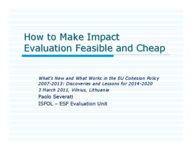 How to Make Impact Evaluation Feasible and Cheap What’s New and What Works in the EU Cohesion Policy[removed]: Discoveries and Lessons for[removed]March 2011, Vilnius, Lithuania
