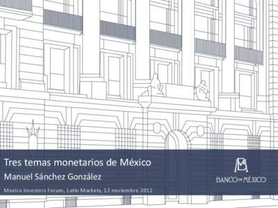 Tres temas monetarios de México Manuel Sánchez González Mexico Investors Forum, Latin Markets, 12 noviembre 2012