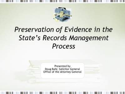 Preservation of Evidence in the State’s Records Management Process Presented by Doug Bahr, Solicitor General Office of the Attorney General