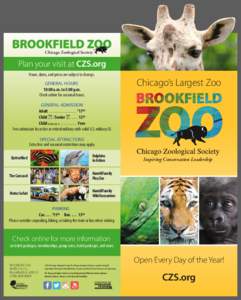 Chicago Zoological Society  Plan your visit at CZS.org Hours, dates, and prices are subject to change. GENERAL HOURS 10:00 a.m. to 5:00 p.m.