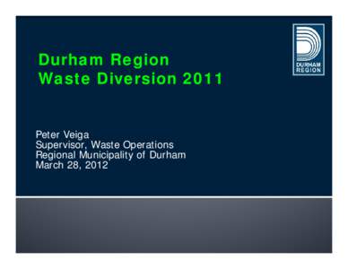 Durham Region Waste Diversion 2011 Peter Veiga Supervisor, Waste Operations Regional Municipality of Durham March 28, 2012