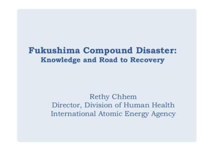 Fukushima Compound Disaster: Knowledge and Road to Recovery Rethy Chhem Director, Division of Human Health International Atomic Energy Agency